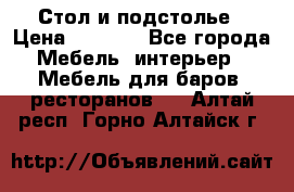 Стол и подстолье › Цена ­ 6 000 - Все города Мебель, интерьер » Мебель для баров, ресторанов   . Алтай респ.,Горно-Алтайск г.